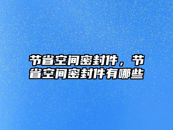 節(jié)省空間密封件，節(jié)省空間密封件有哪些