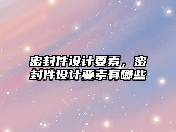 密封件設(shè)計(jì)要素，密封件設(shè)計(jì)要素有哪些