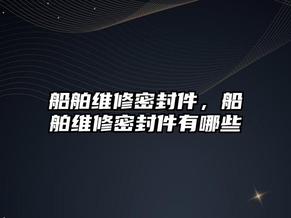 船舶維修密封件，船舶維修密封件有哪些