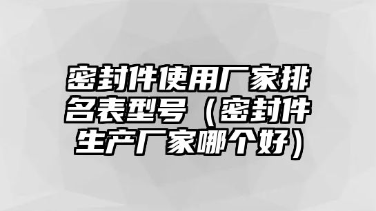 密封件使用廠家排名表型號（密封件生產廠家哪個好）