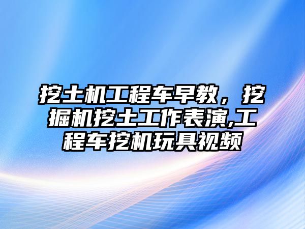 挖土機工程車早教，挖掘機挖土工作表演,工程車挖機玩具視頻