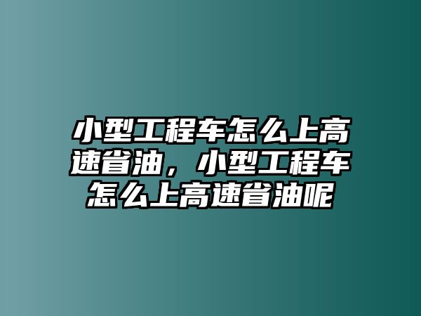 小型工程車怎么上高速省油，小型工程車怎么上高速省油呢