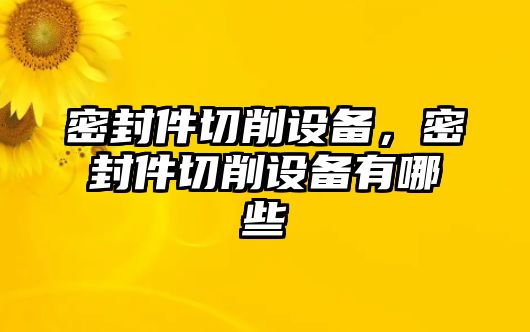 密封件切削設備，密封件切削設備有哪些