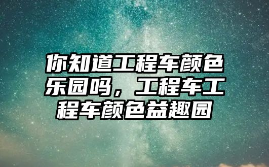 你知道工程車顏色樂園嗎，工程車工程車顏色益趣園