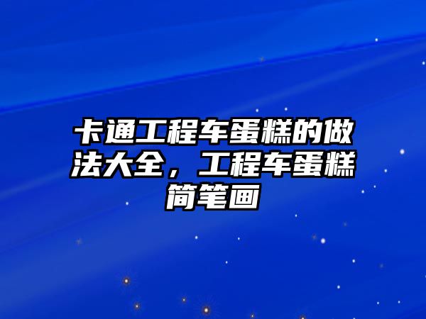 卡通工程車(chē)蛋糕的做法大全，工程車(chē)蛋糕簡(jiǎn)筆畫(huà)