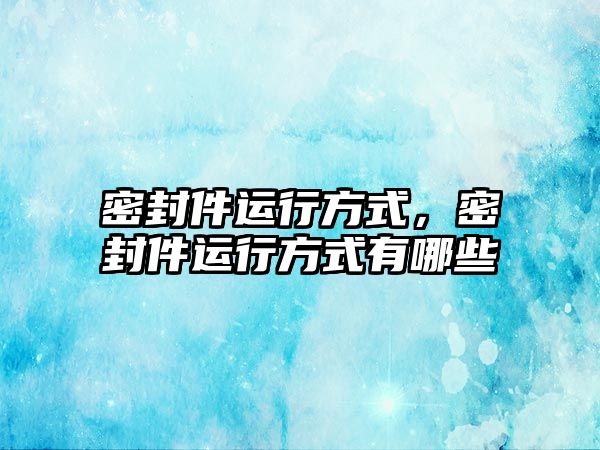 密封件運行方式，密封件運行方式有哪些