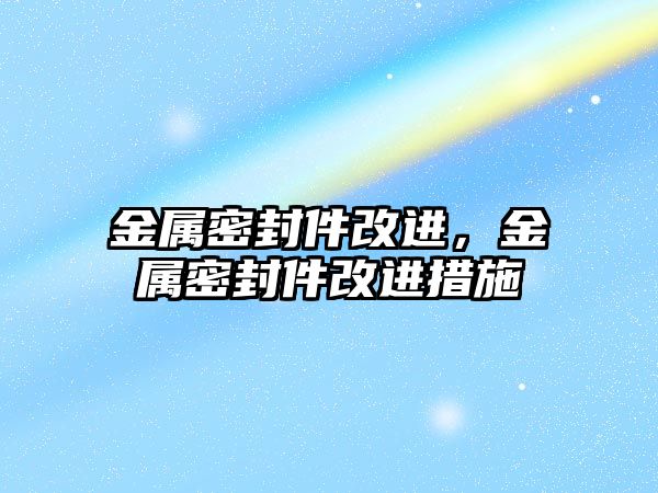 金屬密封件改進(jìn)，金屬密封件改進(jìn)措施