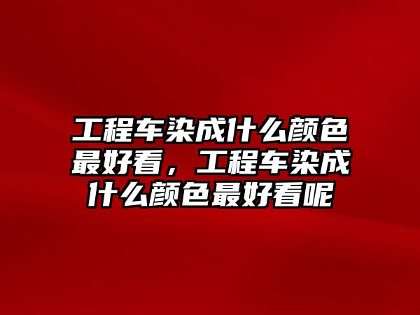 工程車染成什么顏色最好看，工程車染成什么顏色最好看呢