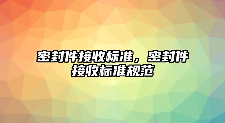 密封件接收標(biāo)準(zhǔn)，密封件接收標(biāo)準(zhǔn)規(guī)范