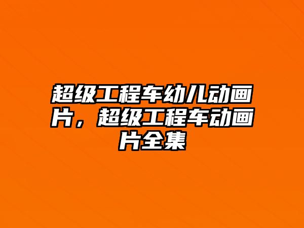 超級工程車幼兒動畫片，超級工程車動畫片全集