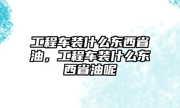 工程車裝什么東西省油，工程車裝什么東西省油呢