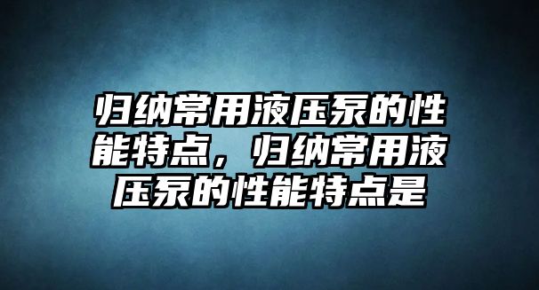 歸納常用液壓泵的性能特點(diǎn)，歸納常用液壓泵的性能特點(diǎn)是