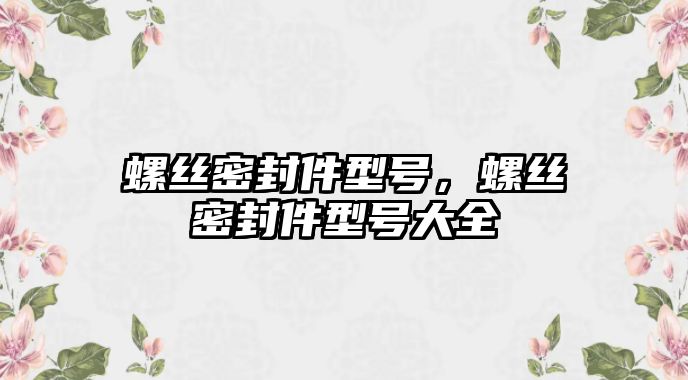 螺絲密封件型號，螺絲密封件型號大全