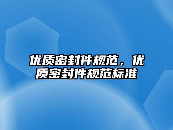 優(yōu)質(zhì)密封件規(guī)范，優(yōu)質(zhì)密封件規(guī)范標準