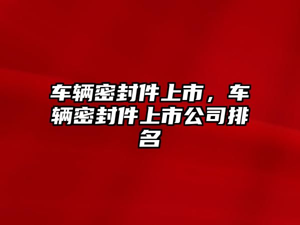 車輛密封件上市，車輛密封件上市公司排名