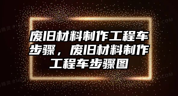 廢舊材料制作工程車步驟，廢舊材料制作工程車步驟圖