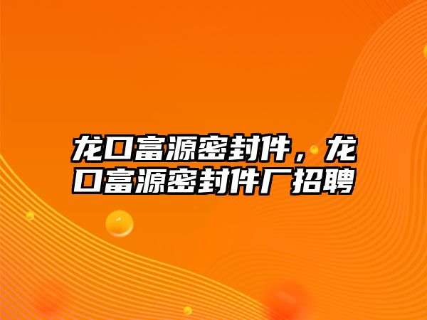 龍口富源密封件，龍口富源密封件廠招聘