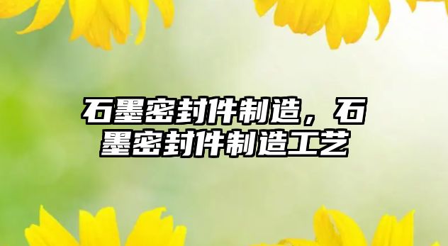 石墨密封件制造，石墨密封件制造工藝