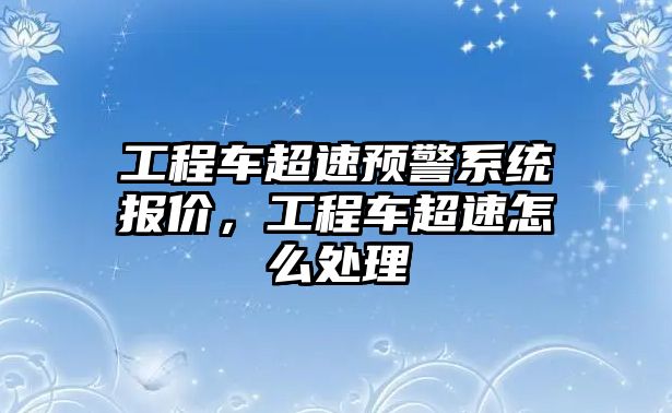 工程車超速預(yù)警系統(tǒng)報價，工程車超速怎么處理