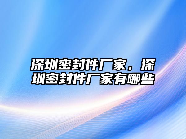 深圳密封件廠家，深圳密封件廠家有哪些