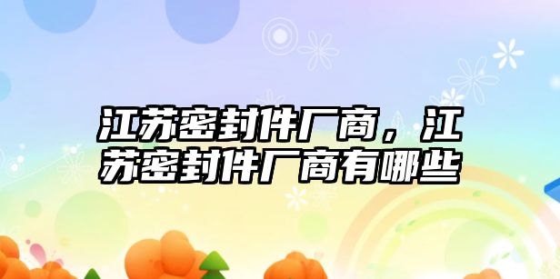 江蘇密封件廠商，江蘇密封件廠商有哪些