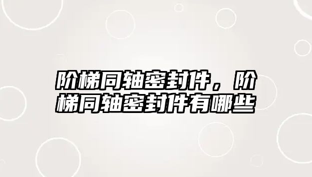 階梯同軸密封件，階梯同軸密封件有哪些