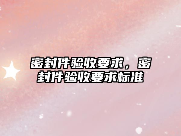 密封件驗(yàn)收要求，密封件驗(yàn)收要求標(biāo)準(zhǔn)