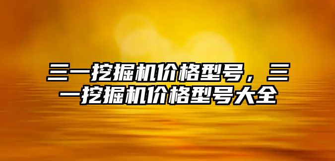 三一挖掘機價格型號，三一挖掘機價格型號大全