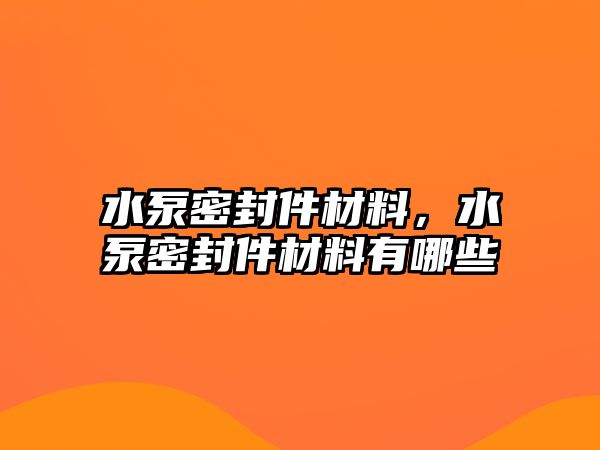 水泵密封件材料，水泵密封件材料有哪些