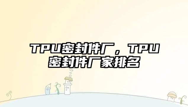 TPU密封件廠，TPU密封件廠家排名