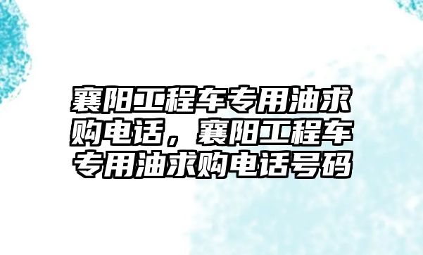 襄陽工程車專用油求購電話，襄陽工程車專用油求購電話號碼