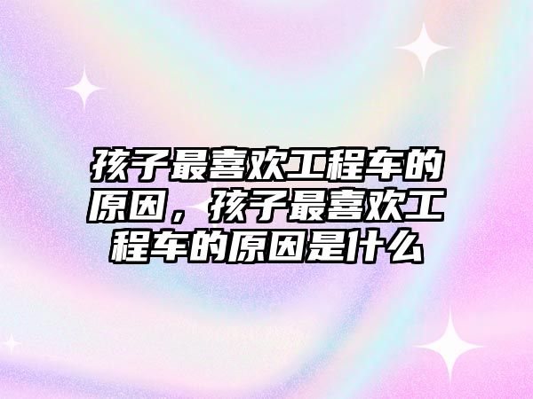 孩子最喜歡工程車的原因，孩子最喜歡工程車的原因是什么