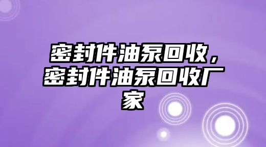 密封件油泵回收，密封件油泵回收廠家