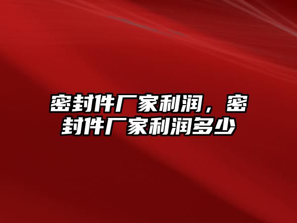 密封件廠家利潤，密封件廠家利潤多少