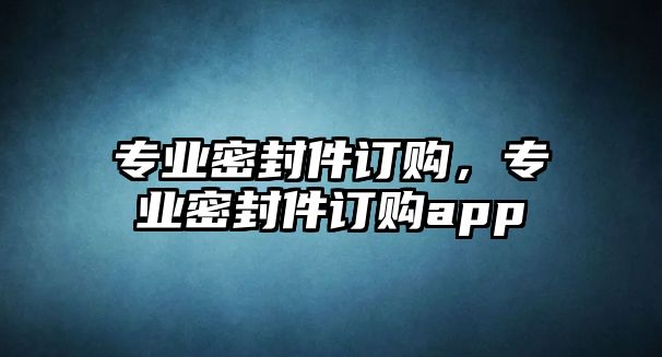 專業(yè)密封件訂購，專業(yè)密封件訂購app