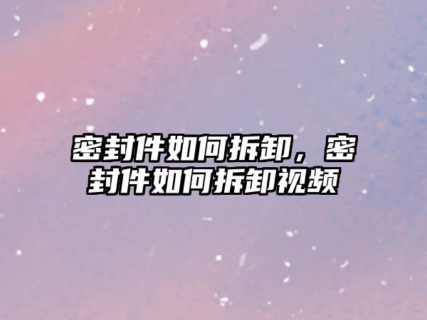 密封件如何拆卸，密封件如何拆卸視頻