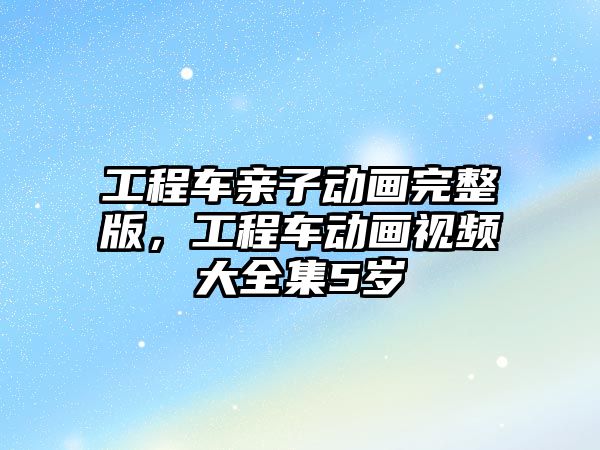 工程車親子動畫完整版，工程車動畫視頻大全集5歲