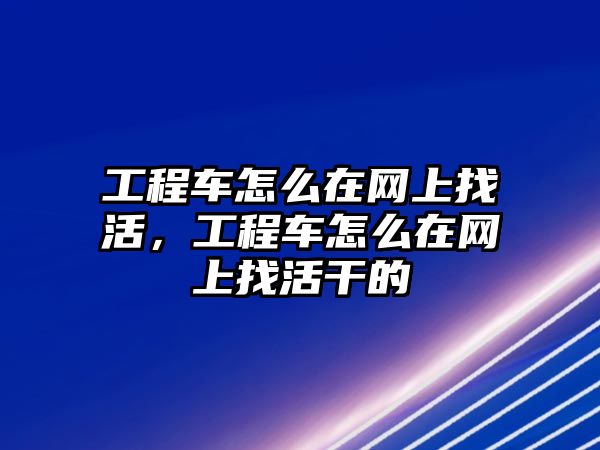 工程車怎么在網(wǎng)上找活，工程車怎么在網(wǎng)上找活干的