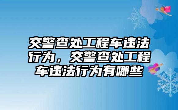 交警查處工程車違法行為，交警查處工程車違法行為有哪些