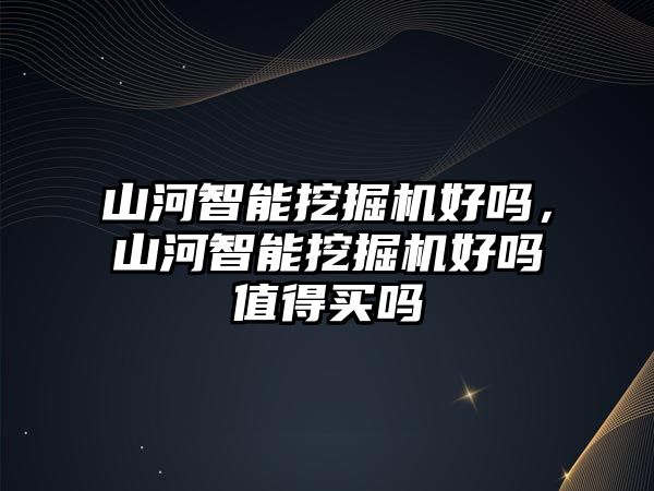 山河智能挖掘機好嗎，山河智能挖掘機好嗎值得買嗎