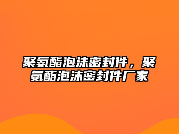 聚氨酯泡沫密封件，聚氨酯泡沫密封件廠家