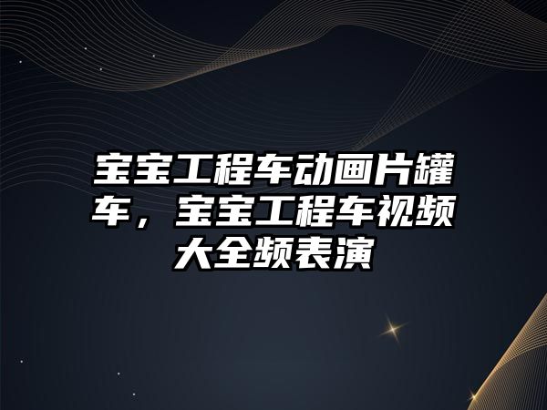 寶寶工程車動畫片罐車，寶寶工程車視頻大全頻表演