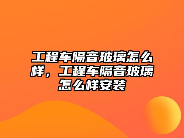 工程車隔音玻璃怎么樣，工程車隔音玻璃怎么樣安裝