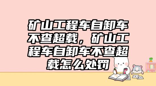 礦山工程車自卸車不查超載，礦山工程車自卸車不查超載怎么處罰