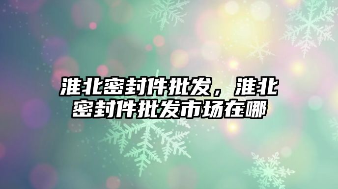 淮北密封件批發(fā)，淮北密封件批發(fā)市場在哪