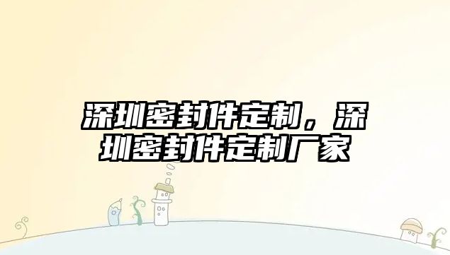 深圳密封件定制，深圳密封件定制廠家