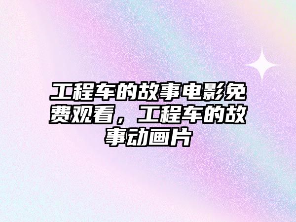 工程車的故事電影免費觀看，工程車的故事動畫片