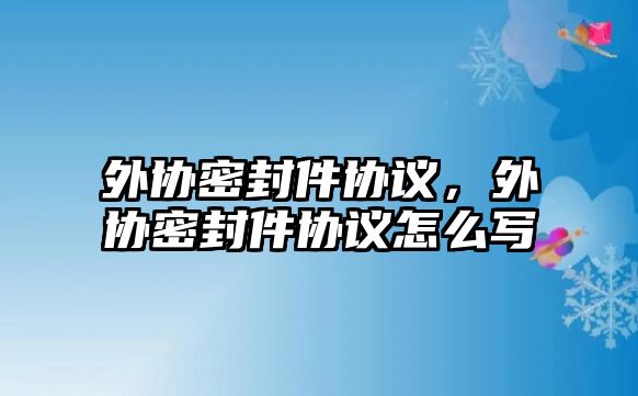 外協(xié)密封件協(xié)議，外協(xié)密封件協(xié)議怎么寫