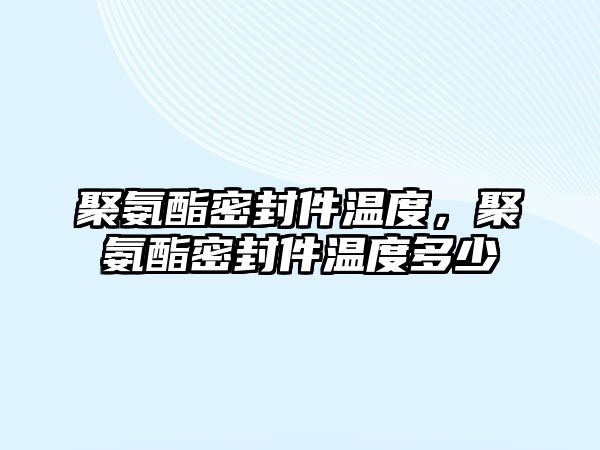 聚氨酯密封件溫度，聚氨酯密封件溫度多少