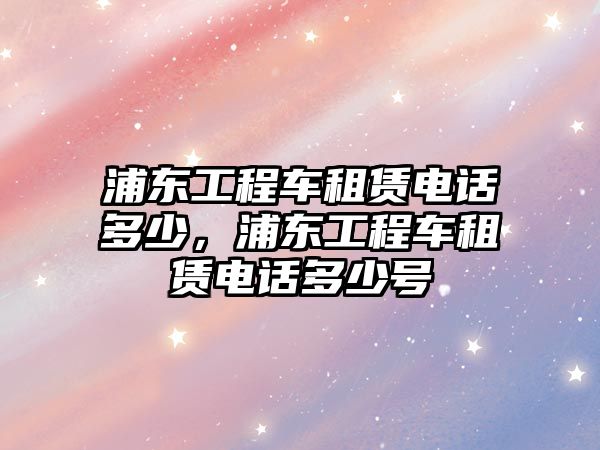 浦東工程車租賃電話多少，浦東工程車租賃電話多少號